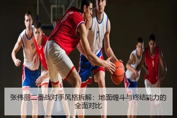 张伟丽二番战对手风格拆解：地面缠斗与终结能力的全面对比