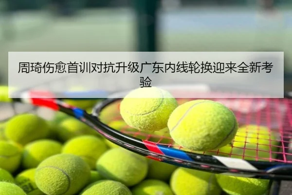 周琦伤愈首训对抗升级广东内线轮换迎来全新考验