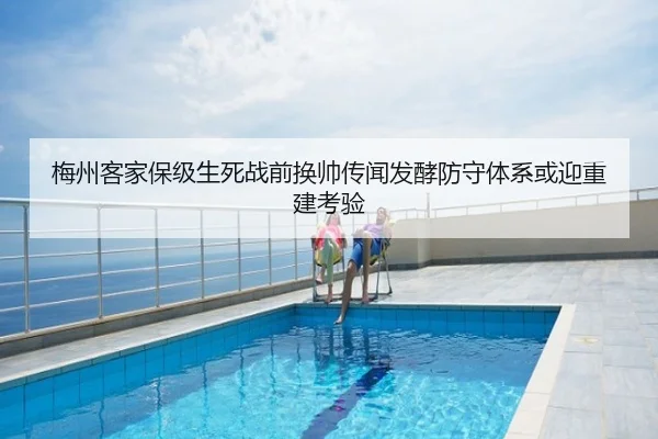 梅州客家保级生死战前换帅传闻发酵防守体系或迎重建考验