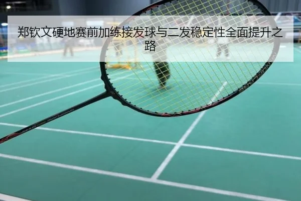 郑钦文硬地赛前加练接发球与二发稳定性全面提升之路