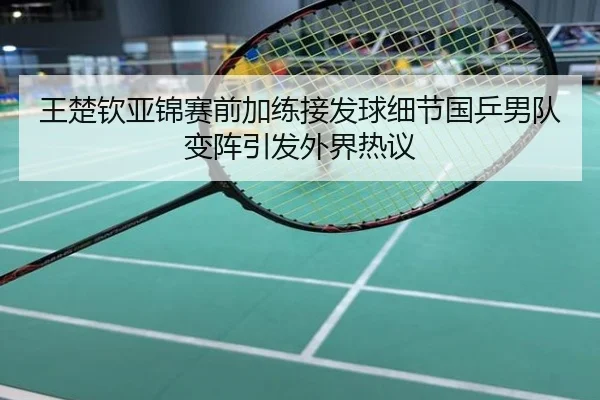 王楚钦亚锦赛前加练接发球细节国乒男队变阵引发外界热议