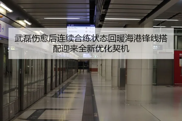 武磊伤愈后连续合练状态回暖海港锋线搭配迎来全新优化契机