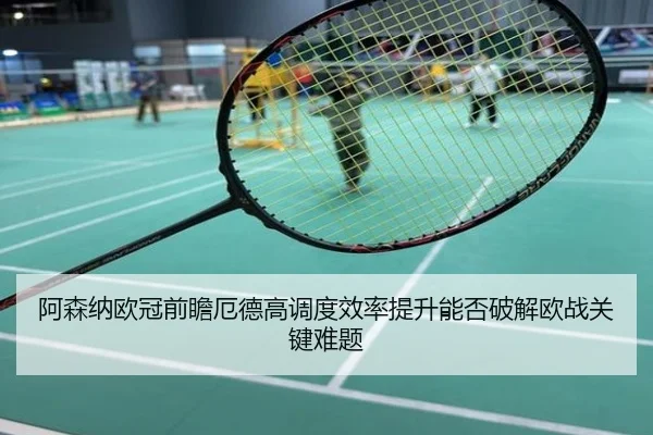 阿森纳欧冠前瞻厄德高调度效率提升能否破解欧战关键难题