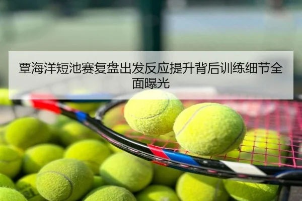 覃海洋短池赛复盘出发反应提升背后训练细节全面曝光
